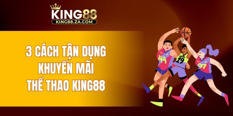 3 cách tận dụng khuyến mãi thể thao KING88