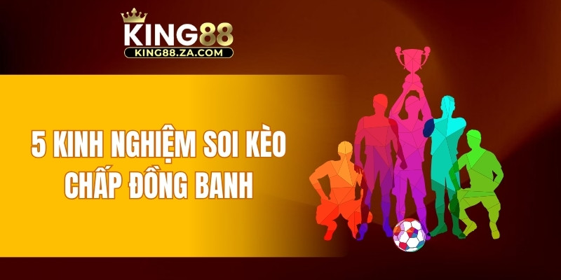 5 kinh nghiệm soi kèo chấp đồng banh