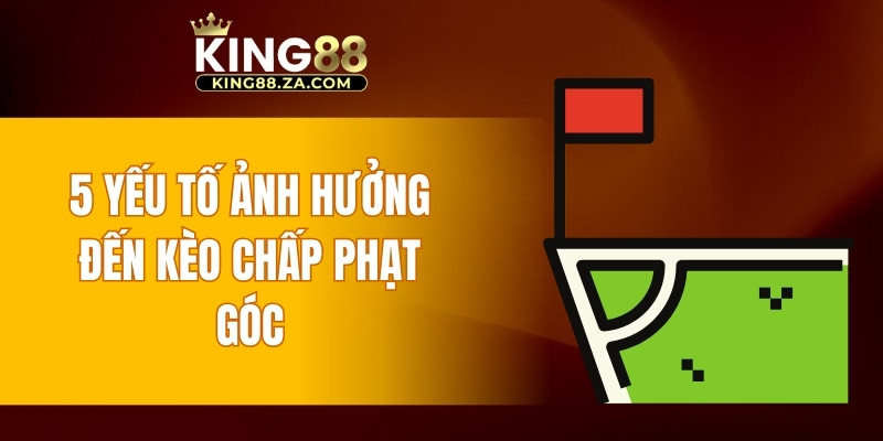 5 yếu tố ảnh hưởng đến kèo chấp phạt góc
