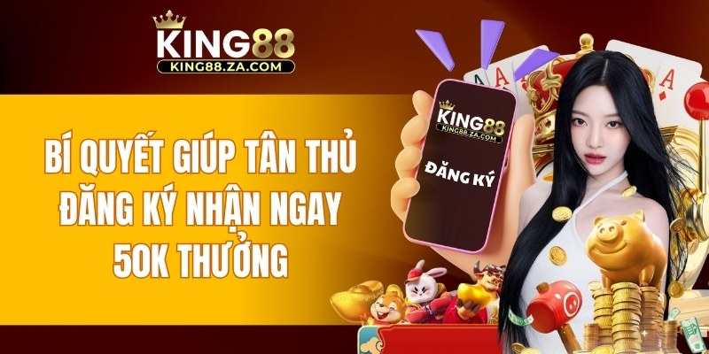 Bí quyết giúp tân thủ đăng ký nhận ngay 50K