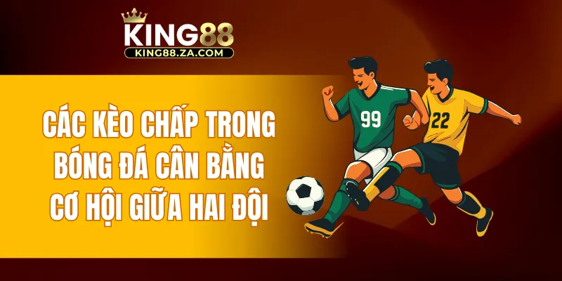 Các kèo chấp trong bóng đá cân bằng cơ hội giữa hai đội