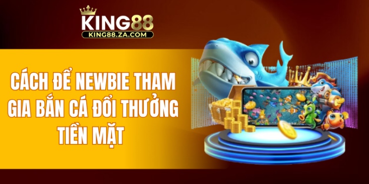 Cách để newbie tham gia bắn cá đổi thưởng tiền mặt