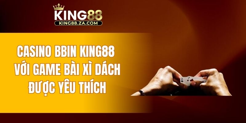 Casino BBIN KING88 với game bài xì dách được yêu thích