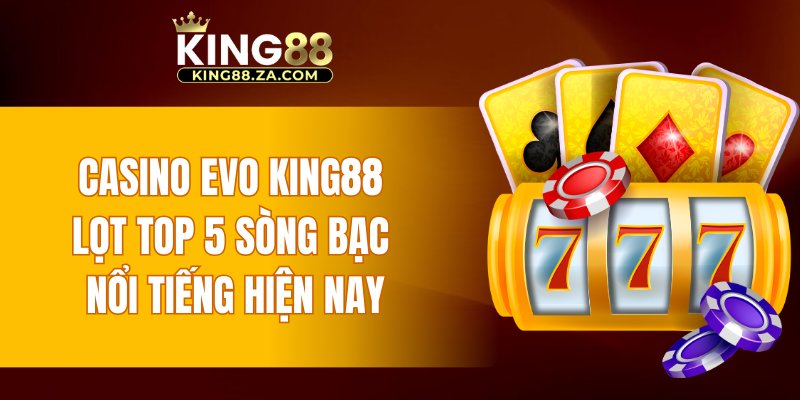 Casino EVO KING88 lọt top 5 sòng bạc nổi tiếng hiện nay