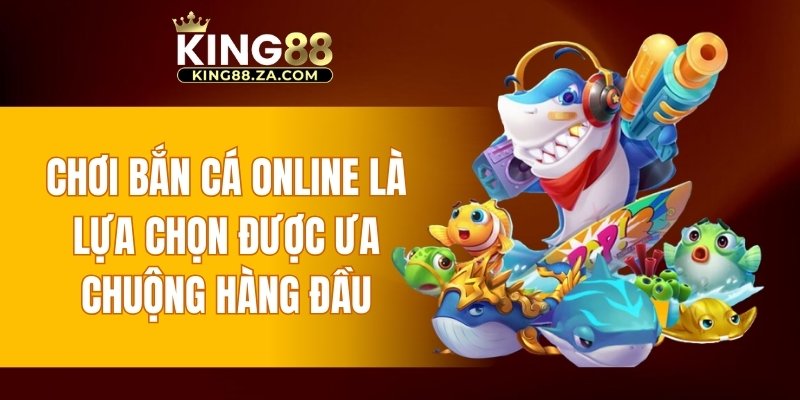 Chơi bắn cá online là lựa chọn được ưa chuộng hàng đầu