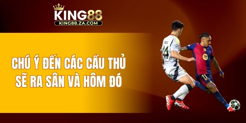 Chú ý đến các cầu thủ sẽ ra sân và hôm đó