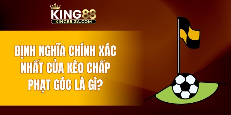 Định nghĩa chính xác nhất của kèo chấp phạt góc là gì?