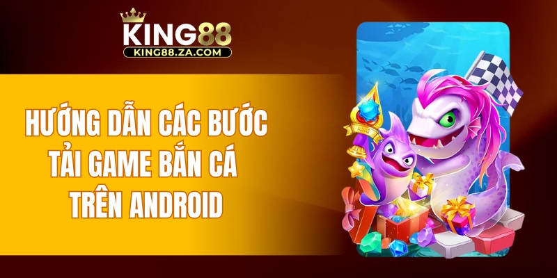 Hướng dẫn các bước tải game bắn cá trên Android
