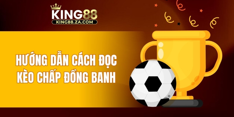 Hướng dẫn cách đọc kèo chấp đồng banh