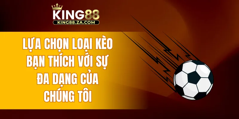 Lựa chọn loại kèo bạn thích với sự đa dạng của chúng tôi