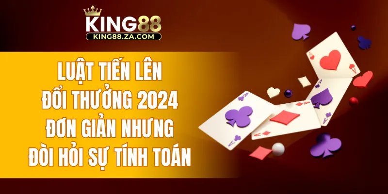 Luật tiến lên đổi thưởng 2024 đơn giản nhưng đòi hỏi sự tính toán