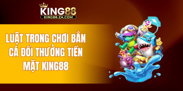 Luật trong chơi bắn cá đổi thưởng tiền mặt KING88