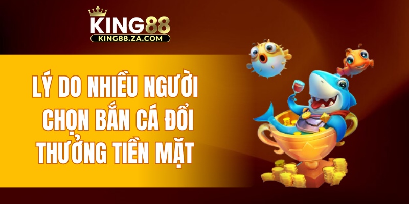 Lý do nhiều người chọn bắn cá đổi thưởng tiền mặt