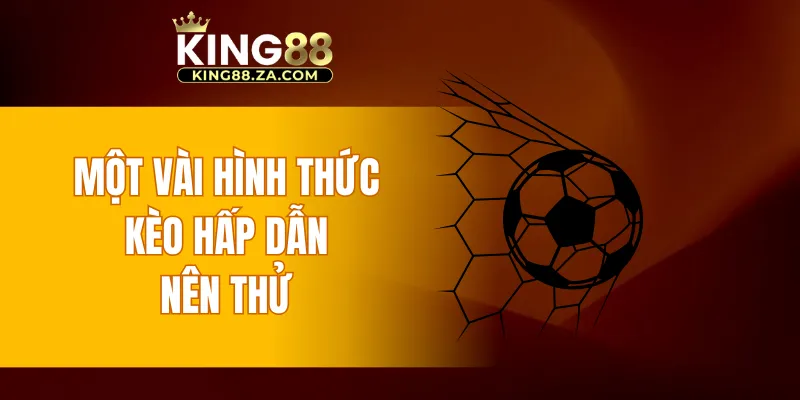 Một vài hình thức kèo hấp dẫn nên thử