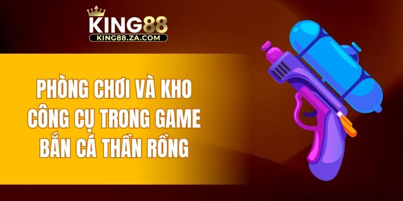 Phòng chơi và kho công cụ trong game bắn cá Thần Rồng