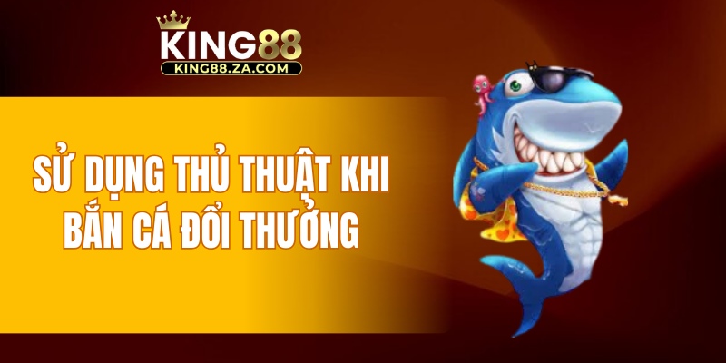 Sử dụng thủ thuật khi bắn cá đổi thưởng