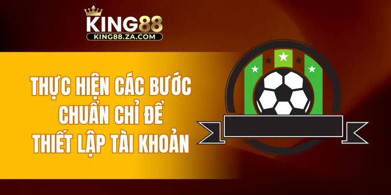 Thực hiện các bước chuẩn chỉ để thiết lập tài khoản