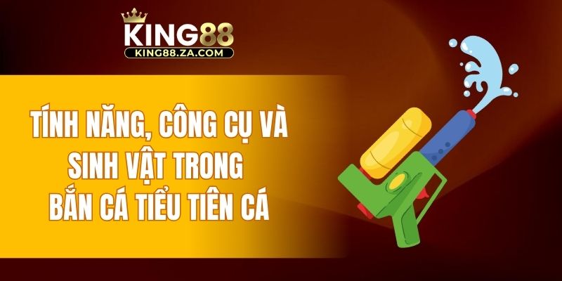 Tính năng, công cụ và sinh vật trong bắn cá Tiểu Tiên Cá
